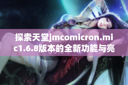 探索天堂jmcomicron.mic1.6.8版本的全新功能与亮点