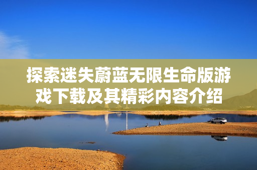 探索迷失蔚蓝无限生命版游戏下载及其精彩内容介绍