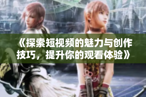 《探索短视频的魅力与创作技巧，提升你的观看体验》