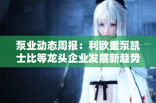 泵业动态周报：利欧重泵凯士比等龙头企业发展新趋势分析