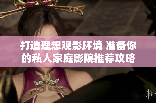 打造理想观影环境 准备你的私人家庭影院推荐攻略