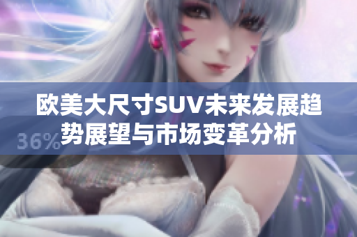 欧美大尺寸SUV未来发展趋势展望与市场变革分析
