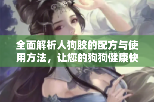 全面解析人狗胶的配方与使用方法，让您的狗狗健康快乐
