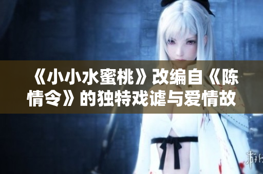 《小小水蜜桃》改编自《陈情令》的独特戏谑与爱情故事