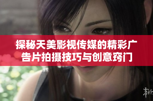 探秘天美影视传媒的精彩广告片拍摄技巧与创意窍门