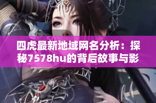 四虎最新地域网名分析：探秘7578hu的背后故事与影响