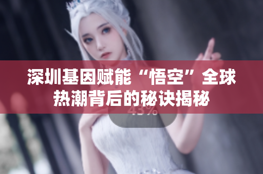 深圳基因赋能“悟空”全球热潮背后的秘诀揭秘