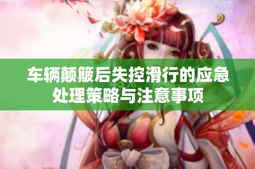 车辆颠簸后失控滑行的应急处理策略与注意事项