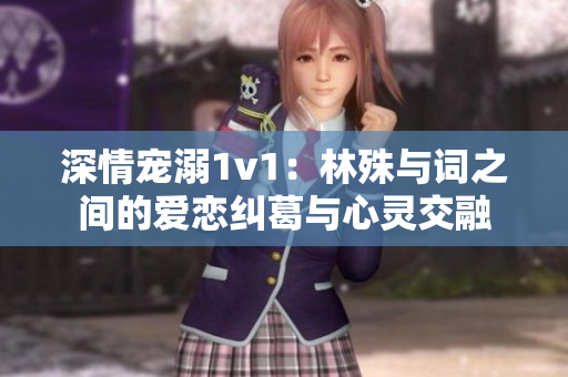 深情宠溺1v1：林殊与词之间的爱恋纠葛与心灵交融