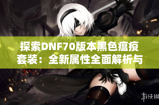 探索DNF70版本黑色瘟疫套装：全新属性全面解析与攻略