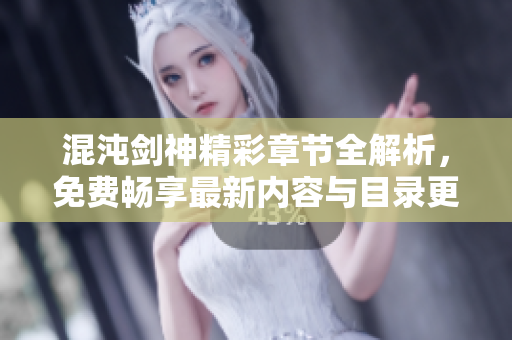 混沌剑神精彩章节全解析，免费畅享最新内容与目录更新