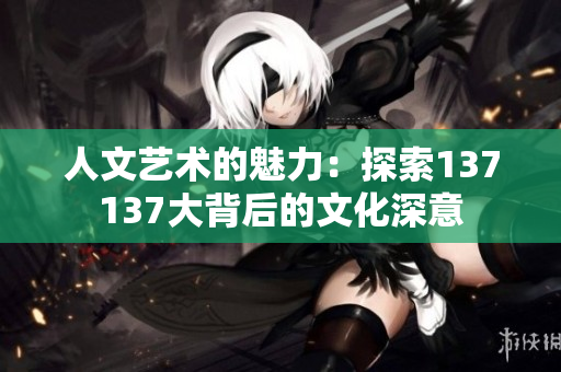 人文艺术的魅力：探索137137大背后的文化深意