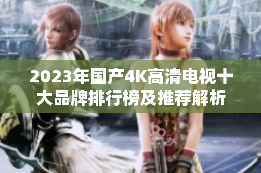 2023年国产4K高清电视十大品牌排行榜及推荐解析