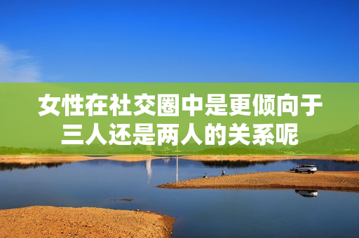 女性在社交圈中是更倾向于三人还是两人的关系呢