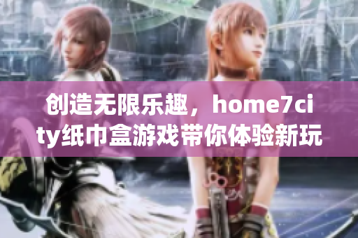 创造无限乐趣，home7city纸巾盒游戏带你体验新玩法