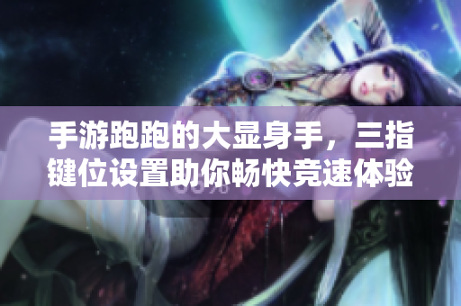 手游跑跑的大显身手，三指键位设置助你畅快竞速体验