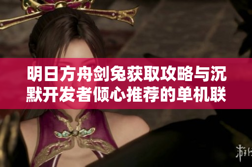明日方舟剑兔获取攻略与沉默开发者倾心推荐的单机联网手游分享