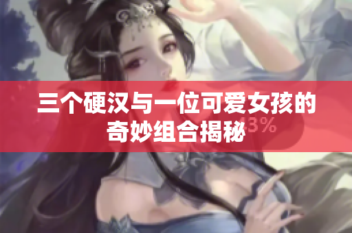 三个硬汉与一位可爱女孩的奇妙组合揭秘