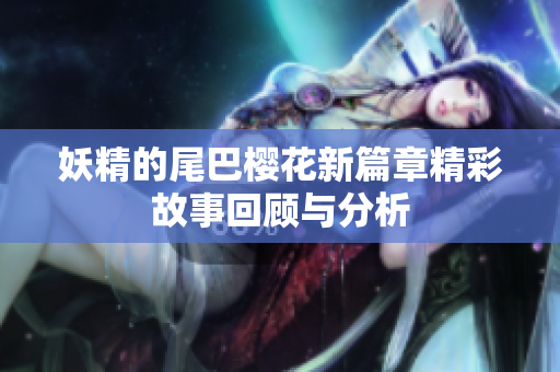 妖精的尾巴樱花新篇章精彩故事回顾与分析
