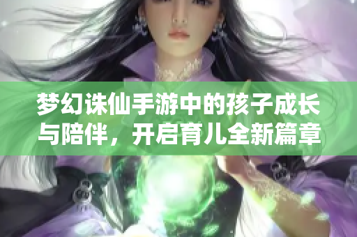 梦幻诛仙手游中的孩子成长与陪伴，开启育儿全新篇章