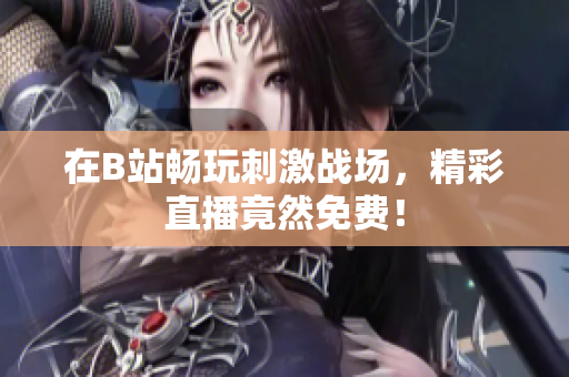 在B站畅玩刺激战场，精彩直播竟然免费！