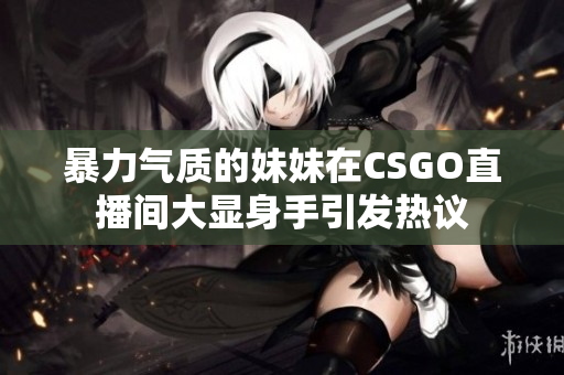 暴力气质的妹妹在CSGO直播间大显身手引发热议