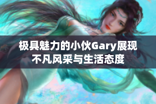 极具魅力的小伙Gary展现不凡风采与生活态度