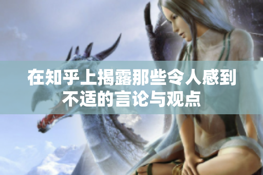 在知乎上揭露那些令人感到不适的言论与观点