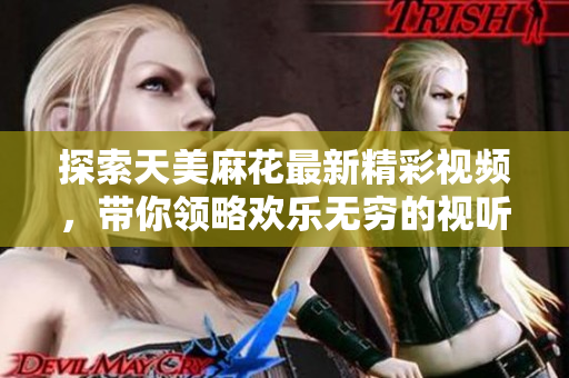 探索天美麻花最新精彩视频，带你领略欢乐无穷的视听盛宴