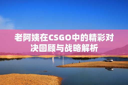 老阿姨在CSGO中的精彩对决回顾与战略解析