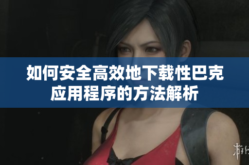 如何安全高效地下载性巴克应用程序的方法解析