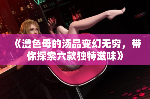 《澧色母的汤品变幻无穷，带你探索六款独特滋味》