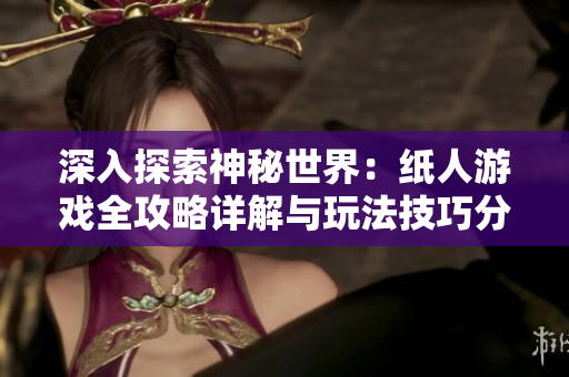 深入探索神秘世界：纸人游戏全攻略详解与玩法技巧分享