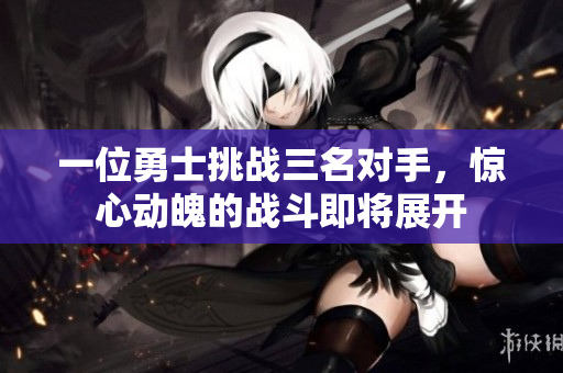 一位勇士挑战三名对手，惊心动魄的战斗即将展开