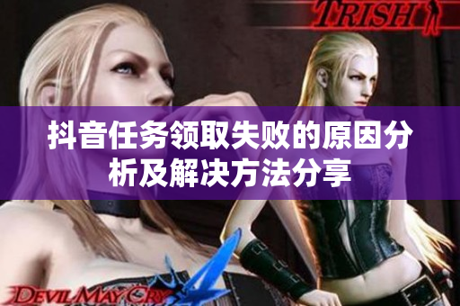 抖音任务领取失败的原因分析及解决方法分享