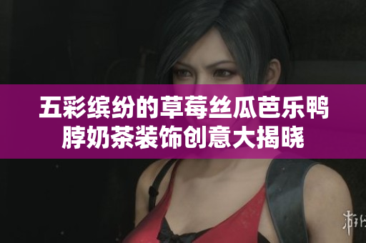五彩缤纷的草莓丝瓜芭乐鸭脖奶茶装饰创意大揭晓