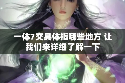 一体7交具体指哪些地方 让我们来详细了解一下