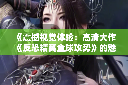 《震撼视觉体验：高清大作《反恐精英全球攻势》的魅力》
