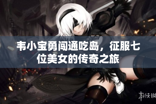 韦小宝勇闯通吃岛，征服七位美女的传奇之旅