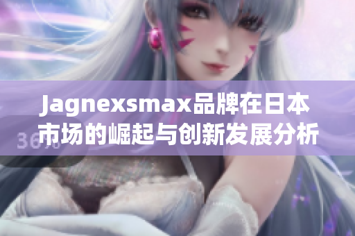 Jagnexsmax品牌在日本市场的崛起与创新发展分析