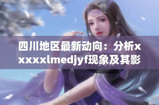 四川地区最新动向：分析xxxxxlmedjyf现象及其影响