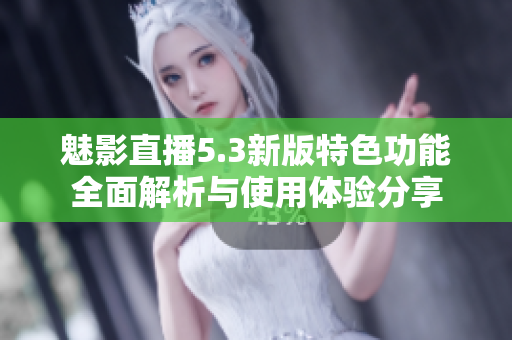 魅影直播5.3新版特色功能全面解析与使用体验分享