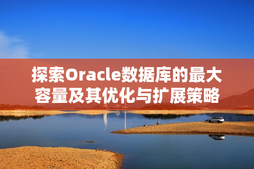 探索Oracle数据库的最大容量及其优化与扩展策略