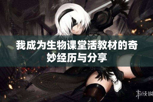我成为生物课堂活教材的奇妙经历与分享