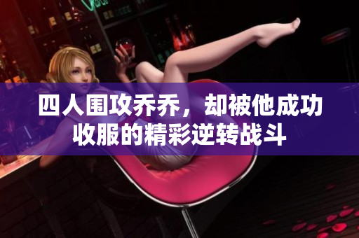 四人围攻乔乔，却被他成功收服的精彩逆转战斗