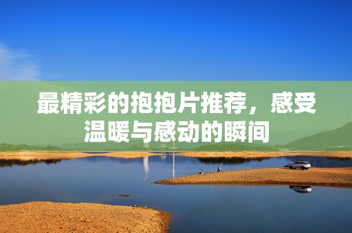 最精彩的抱抱片推荐，感受温暖与感动的瞬间
