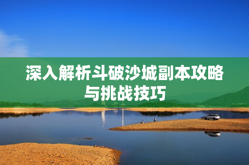 深入解析斗破沙城副本攻略与挑战技巧