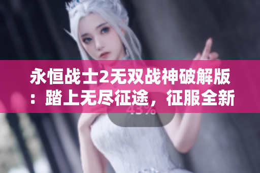 永恒战士2无双战神破解版：踏上无尽征途，征服全新冒险之旅