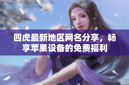 四虎最新地区网名分享，畅享苹果设备的免费福利