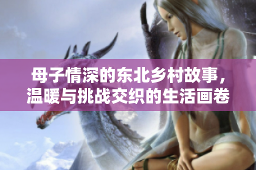 母子情深的东北乡村故事，温暖与挑战交织的生活画卷